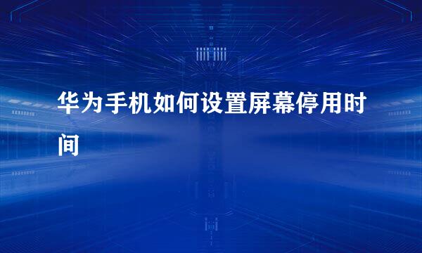 华为手机如何设置屏幕停用时间