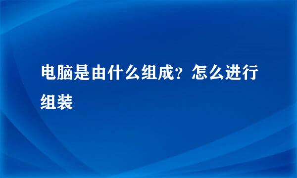 电脑是由什么组成？怎么进行组装