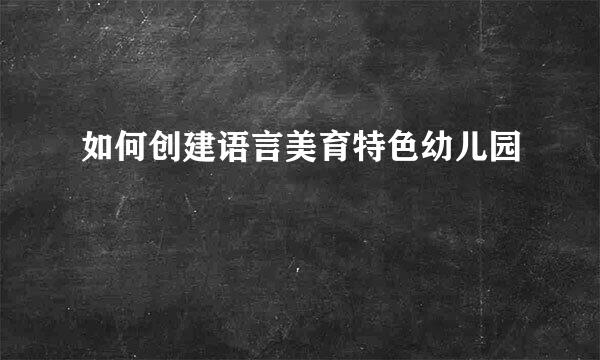 如何创建语言美育特色幼儿园