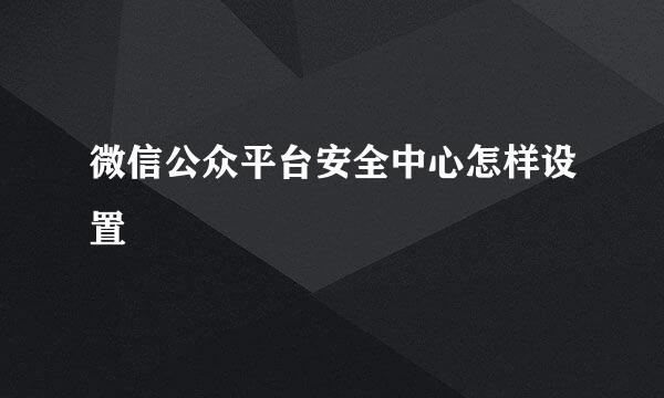 微信公众平台安全中心怎样设置