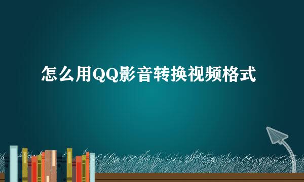 怎么用QQ影音转换视频格式