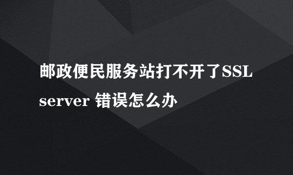 邮政便民服务站打不开了SSL server 错误怎么办