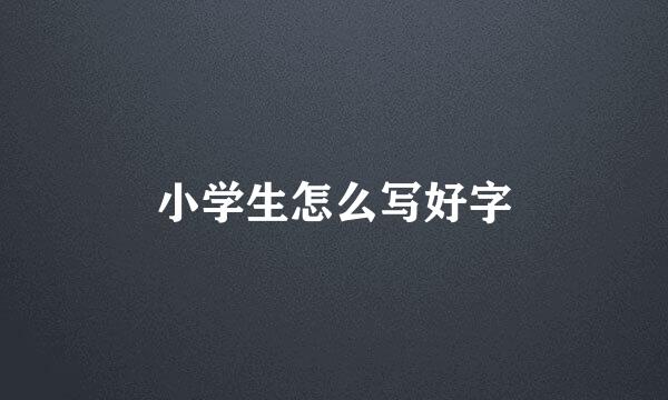 小学生怎么写好字