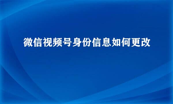 微信视频号身份信息如何更改