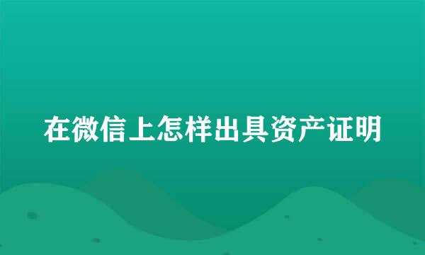 在微信上怎样出具资产证明