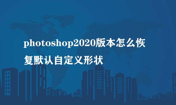 photoshop2020版本怎么恢复默认自定义形状