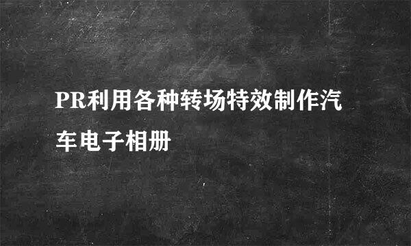 PR利用各种转场特效制作汽车电子相册