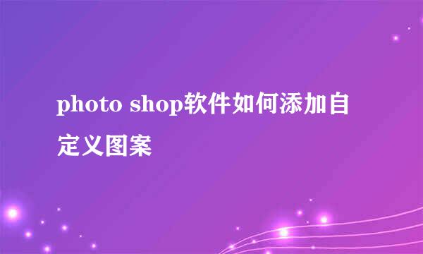 photo shop软件如何添加自定义图案