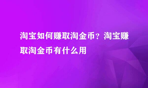 淘宝如何赚取淘金币？淘宝赚取淘金币有什么用