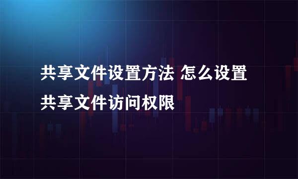 共享文件设置方法 怎么设置共享文件访问权限