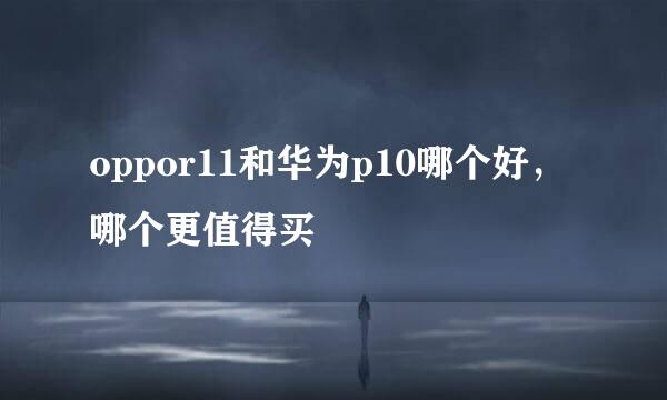 oppor11和华为p10哪个好，哪个更值得买
