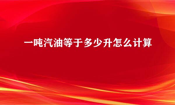一吨汽油等于多少升怎么计算
