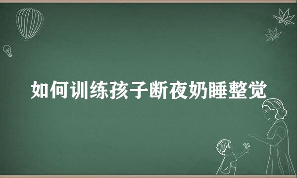 如何训练孩子断夜奶睡整觉