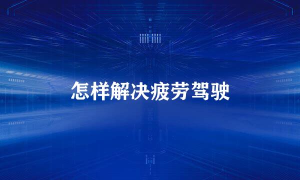 怎样解决疲劳驾驶