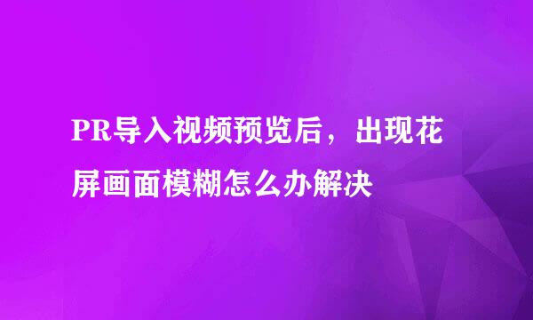 PR导入视频预览后，出现花屏画面模糊怎么办解决
