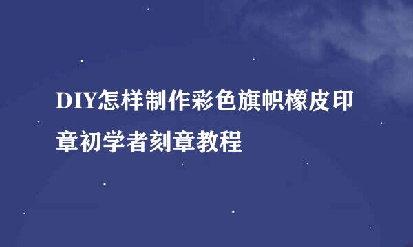 DIY怎样制作彩色旗帜橡皮印章初学者刻章教程