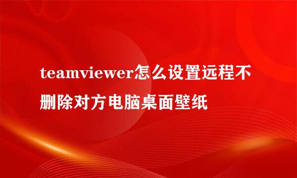 teamviewer怎么设置远程不删除对方电脑桌面壁纸