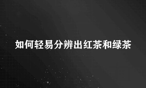 如何轻易分辨出红茶和绿茶