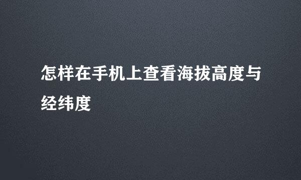 怎样在手机上查看海拔高度与经纬度