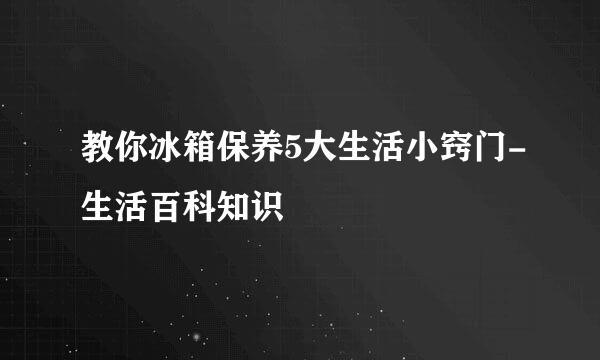 教你冰箱保养5大生活小窍门-生活百科知识
