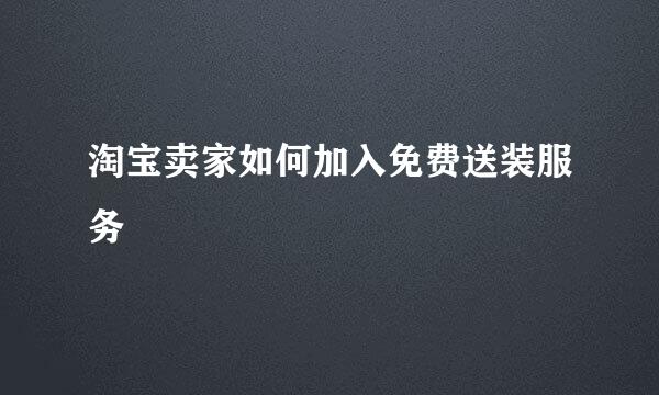 淘宝卖家如何加入免费送装服务