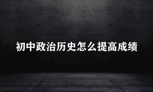 初中政治历史怎么提高成绩