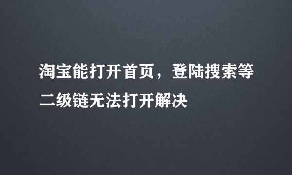 淘宝能打开首页，登陆搜索等二级链无法打开解决