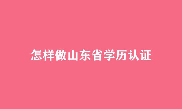 怎样做山东省学历认证