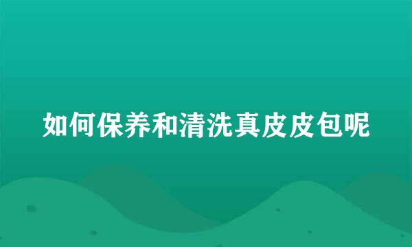 如何保养和清洗真皮皮包呢
