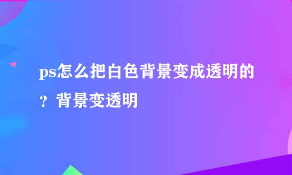 ps怎么把白色背景变成透明的？背景变透明