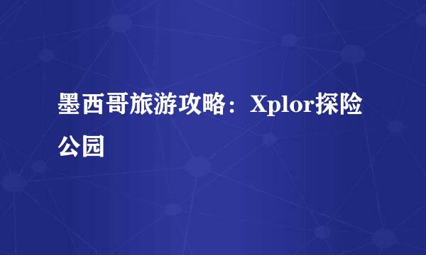 墨西哥旅游攻略：Xplor探险公园