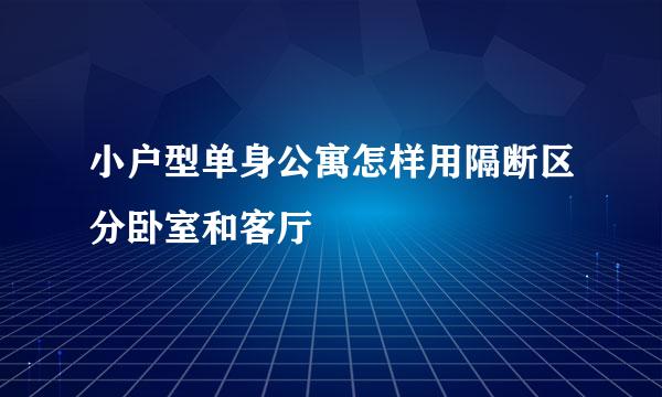 小户型单身公寓怎样用隔断区分卧室和客厅