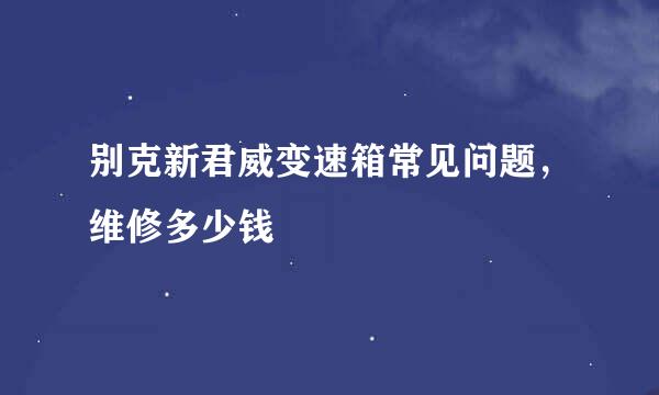 别克新君威变速箱常见问题，维修多少钱