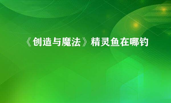 《创造与魔法》精灵鱼在哪钓