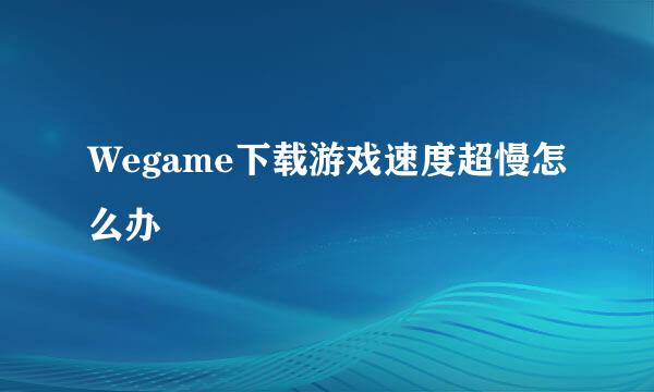 Wegame下载游戏速度超慢怎么办