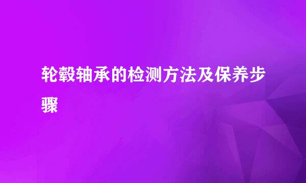 轮毂轴承的检测方法及保养步骤