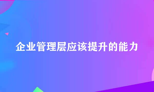 企业管理层应该提升的能力