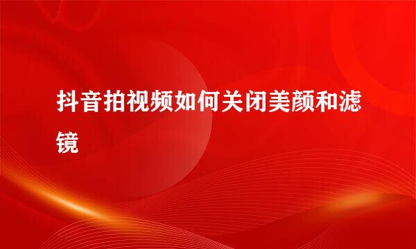 抖音拍视频如何关闭美颜和滤镜