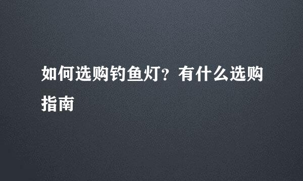 如何选购钓鱼灯？有什么选购指南