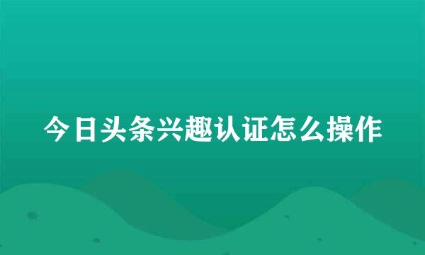 今日头条兴趣认证怎么操作