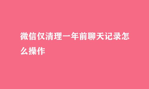 微信仅清理一年前聊天记录怎么操作