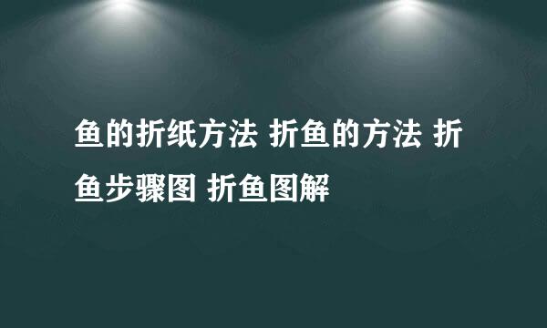 鱼的折纸方法 折鱼的方法 折鱼步骤图 折鱼图解