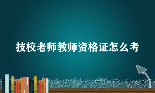 技校老师教师资格证怎么考