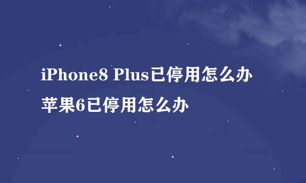 iPhone8 Plus已停用怎么办 苹果6已停用怎么办