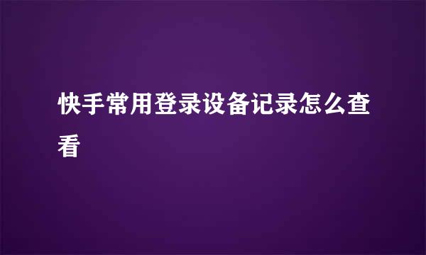快手常用登录设备记录怎么查看