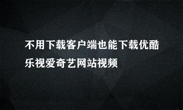 不用下载客户端也能下载优酷乐视爱奇艺网站视频