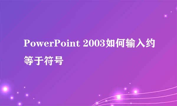 PowerPoint 2003如何输入约等于符号