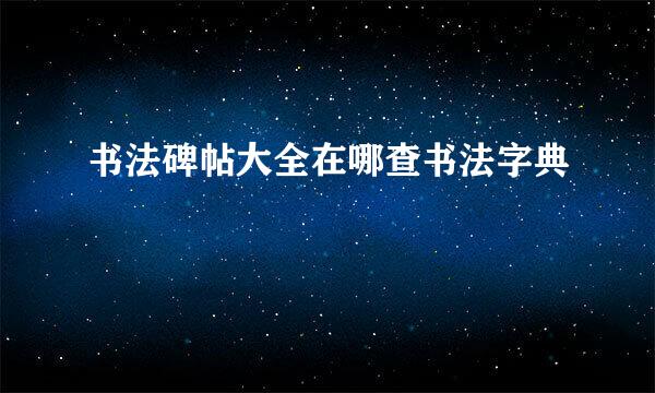 书法碑帖大全在哪查书法字典
