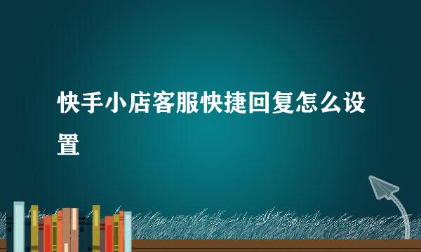 快手小店客服快捷回复怎么设置
