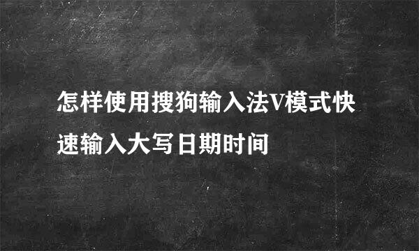 怎样使用搜狗输入法V模式快速输入大写日期时间
